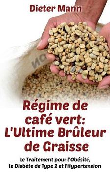 portada Régime de café vert: L'Ultime Brûleur de Graisse: Le Traitement pour l'Obésité, le Diabète de Type 2 et l'Hypertension (en Francés)