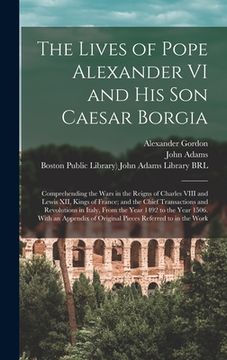 portada The Lives of Pope Alexander VI and His Son Caesar Borgia: Comprehending the Wars in the Reigns of Charles VIII and Lewis XII, Kings of France; and the (en Inglés)