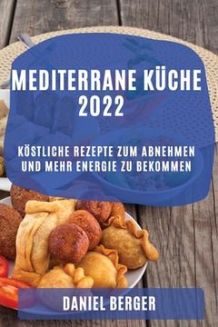 portada Mediterrane Küche 2022: Köstliche Rezepte Zum Abnehmen Und Mehr Energie Zu Bekommen (in German)