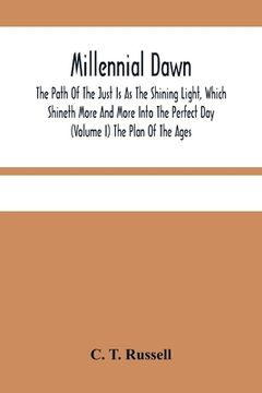 portada Millennial Dawn; The Path of the Just is as the Shining Light, Which Shineth More and More Into the Perfect day (Volume i) the Plan of the Ages (en Inglés)
