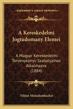 portada A Kereskedelmi Jogtudomany Elemei: A Magyar Kereskedelmi Torvenykonyv Szabalyaihoz Alkalmazva (1884) (in Húngaro)