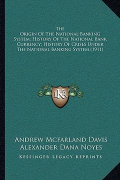 portada the origin of the national banking system; history of the national bank currency; history of crises under the national banking system (1911) (in English)