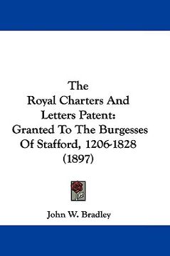 portada the royal charters and letters patent: granted to the burgesses of stafford, 1206-1828 (1897) (en Inglés)