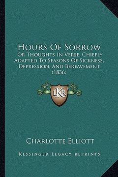 portada hours of sorrow: or thoughts in verse, chiefly adapted to seasons of sickness, depression, and bereavement (1836) (en Inglés)