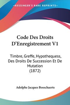 portada Code Des Droits D'Enregistrement V1: Timbre, Greffe, Hypothequess, Des Droits De Succession Et De Mutation (1872) (in French)