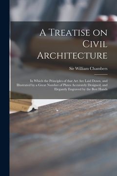 portada A Treatise on Civil Architecture: in Which the Principles of That Art Are Laid Down, and Illustrated by a Great Number of Plates Accurately Designed, (en Inglés)