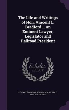 portada The Life and Writings of Hon. Vincent L. Bradford ... an Eminent Lawyer, Legislator and Railroad President (en Inglés)