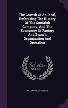 portada The Growth Of An Ideal, Embracing The History Of The Goodrich Company, And The Economoy Of Factory And Branch Organization And Operation (en Inglés)