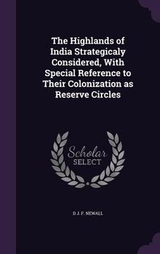 portada The Highlands of India Strategicaly Considered, With Special Reference to Their Colonization as Reserve Circles (en Inglés)