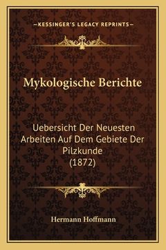 portada Mykologische Berichte: Uebersicht Der Neuesten Arbeiten Auf Dem Gebiete Der Pilzkunde (1872) (in German)