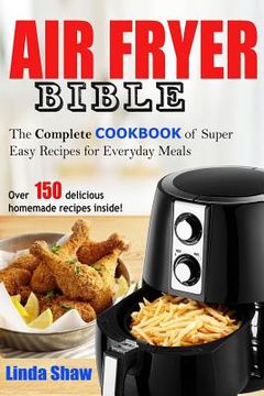 portada The Air Fryer Bible: Complete Cookbook of Super Easy Recipes for Everyday Meals (en Inglés)