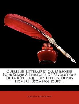 portada Querelles Littéraires: Ou, Mémoires Pour Servir À L'histoire De Révolutions De La République Des Lettres, Depuis Homère Jusq'à Nos Jours ... (en Francés)