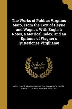 portada The Works of Publius Virgilius Maro, From the Text of Heyne and Wagner. With English Notes, a Metrical Index, and an Epitome of Wagner's Quæstiones Vi (in English)