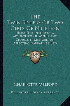 portada the twin sisters or two girls of nineteen: being the interesting adventures of sophia and charlotte melford, an affecting narrative (1827) (in English)