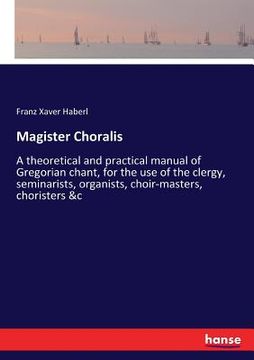 portada Magister Choralis: A theoretical and practical manual of Gregorian chant, for the use of the clergy, seminarists, organists, choir-master (in English)