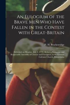 portada An Eulogium of the Brave Men Who Have Fallen in the Contest With Great-Britain: Delivered on Monday, July 5, 1779; Before a Numerous and Respectable A (en Inglés)