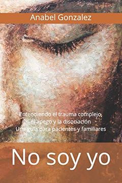 No soy yo: Entendiendo el Trauma Complejo, el Apego, y la Disociación: Una Guía Para Pacientes