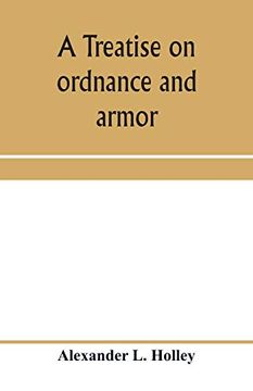 portada A Treatise on Ordnance and Armor: Embracing Descriptions, Discussions, and Professional Opinions Concerning the Material, Fabrication, Requirements,. Naval, Sea-Coast, and Iron-Clad Warfare, and (en Inglés)