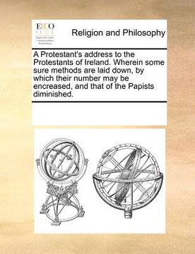 portada a protestant's address to the protestants of ireland. wherein some sure methods are laid down, by which their number may be encreased, and that of t (en Inglés)