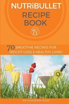 portada Nutribullet Recipe Book: 70 Smoothie Recipes for Weight Loss and Healthy Living (in English)
