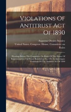 portada Violations Of Antitrust Act Of 1890: Hearings Before The Committee On Rules Of The House Of Representatives On House Resolution No. 139, To Investigat