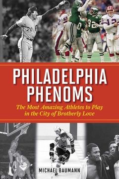 portada Philadelphia Phenoms: The Most Amazing Athletes to Play in the City of Brotherly Love (en Inglés)