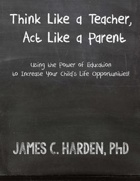 portada Think Like a Teacher, Act Like a Parent: Using the Power of Education to Increase Your Child's Life Opportunities (in English)