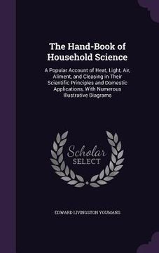 portada The Hand-Book of Household Science: A Popular Account of Heat, Light, Air, Aliment, and Cleasing in Their Scientific Principles and Domestic Applicati