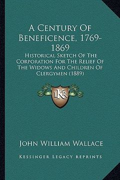 portada a century of beneficence, 1769-1869: historical sketch of the corporation for the relief of the widows and children of clergymen (1889) (en Inglés)