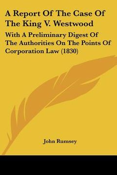 portada a report of the case of the king v. westwood: with a preliminary digest of the authorities on the points of corporation law (1830)
