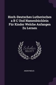 portada Hoch-Deutsches Lutherisches a B C Und Namenbüchlein Für Kinder Welche Anfangen Zu Lernen (en Inglés)