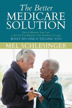 portada The Better Medicare Solution: HOW TO MINIMIZE YOUR COSTS SO THAT YOU CAN MAXIMIZE YOUR HEALTHCARE COVERAGE What No One is Telling You (en Inglés)