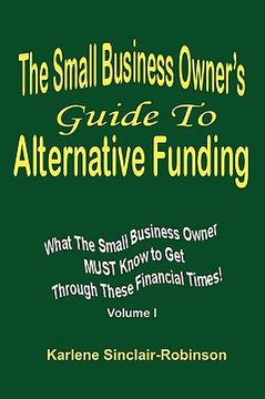 portada the small business owner's guide to alternative funding: what the small business owner must know to get through these financial times! volume 1 (en Inglés)