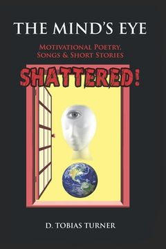 portada The Mind's Eye Shattered!: Motivational Poetry, Songs & Short Stories (in English)
