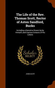 portada The Life of the Rev. Thomas Scott, Rector of Aston Sandford, Bucks: Including a Narrative Drawn Up by Himself, and Copious Extracts of His Letters (en Inglés)
