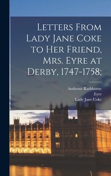 portada Letters From Lady Jane Coke to her Friend, Mrs. Eyre at Derby, 1747-1758; (en Inglés)