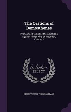 portada The Orations of Demosthenes: Pronounced to Excite the Athenians Against Philip, King of Macedon, Volume 1 (en Inglés)