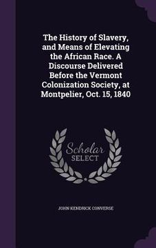 portada The History of Slavery, and Means of Elevating the African Race. A Discourse Delivered Before the Vermont Colonization Society, at Montpelier, Oct. 15 (in English)