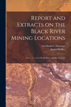 portada Report and Extracts on the Black River Mining Locations [microform]: Nos. 1, 2, 3, & 4 North Shore of Lake Superior (en Inglés)