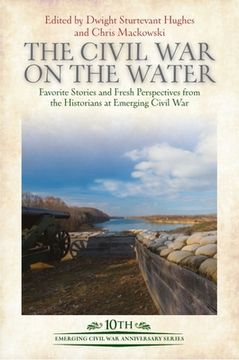 portada The Civil war on the Water: Favorite Stories and Fresh Perspectives From the Historians at Emerging Civil war (Emerging Civil war Anniversary Series) (in English)