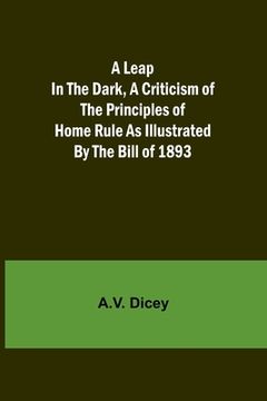 portada A Leap in the Dark, A Criticism of the Principles of Home Rule as Illustrated by the Bill of 1893 (in English)