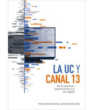 portada LA UC y CANAL 13: DE LATELEVISION EXPRIMENTAL A LA ERA DIGITAL (in Spanish)