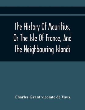 portada The History Of Mauritius, Or The Isle Of France, And The Neighbouring Islands; From Their First Discovery To The Present Time