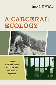 portada A Carceral Ecology: Ushuaia And the History of Landscape and Punishment in Argentina 