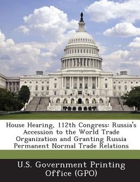 portada House Hearing, 112th Congress: Russia's Accession to the World Trade Organization and Granting Russia Permanent Normal Trade Relations (in English)