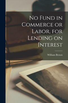 portada No Fund in Commerce or Labor, for Lending on Interest [microform] (en Inglés)