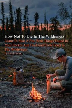 portada How Not To Die In The Wilderness: Learn To Start A Fire With Things Found In Your Pocket And Find And Cook Food In The Wilderness (en Inglés)