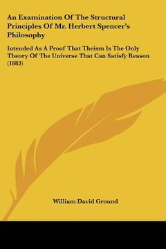 portada an examination of the structural principles of mr. herbert spencer's philosophy: intended as a proof that theism is the only theory of the universe t (en Inglés)