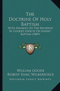 portada the doctrine of holy baptism: with remarks on the reverend w. goode's effects on infant baptism (1849) (in English)