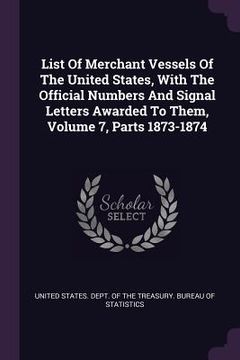 portada List Of Merchant Vessels Of The United States, With The Official Numbers And Signal Letters Awarded To Them, Volume 7, Parts 1873-1874 (en Inglés)